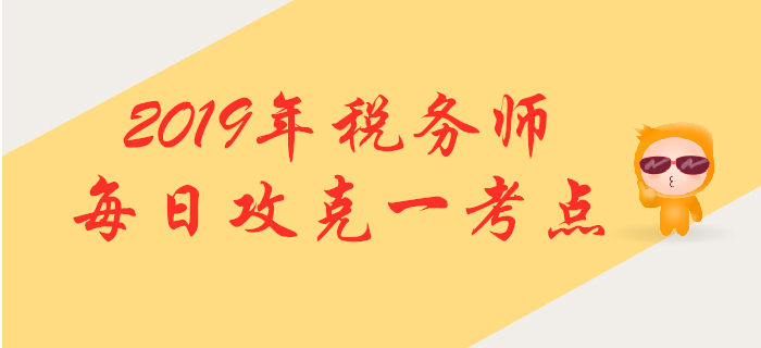 攻克考點(diǎn)，提升掌握！2019年稅務(wù)師每日高頻考點(diǎn)知識