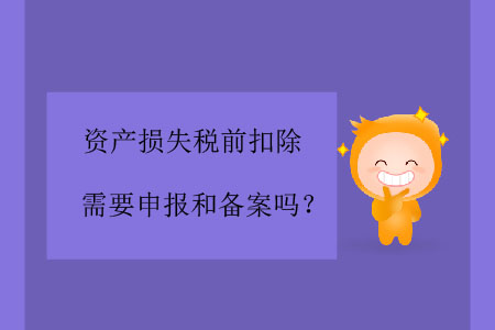 資產(chǎn)損失稅前扣除需要申報(bào)和備案嗎？