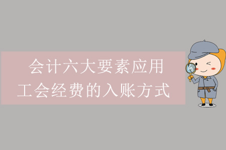 會計六大要素應(yīng)用——工會經(jīng)費的入賬方式 會計六大要素應(yīng)用——工會經(jīng)費的入賬方式