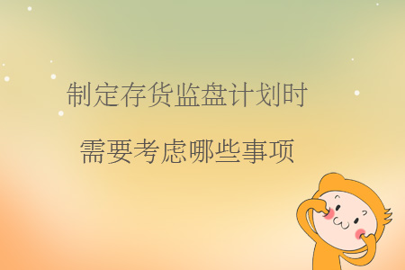 制定存貨監(jiān)盤計劃時需要考慮哪些事項？