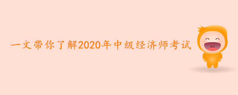 一文帶你了解2020年中級經(jīng)濟(jì)師考試