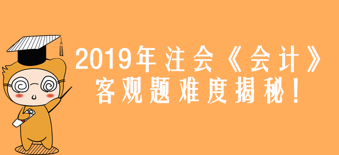 2019年注會《會計》真題難度揭秘！客觀題44分都考了什么？