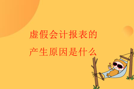 虛假會計(jì)報(bào)表的產(chǎn)生原因是什么？