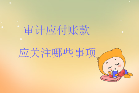 審計(jì)應(yīng)付賬款應(yīng)關(guān)注哪些事項(xiàng)？