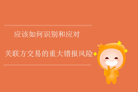 應(yīng)該如何識(shí)別和應(yīng)對(duì)關(guān)聯(lián)方交易的重大錯(cuò)報(bào)風(fēng)險(xiǎn)？