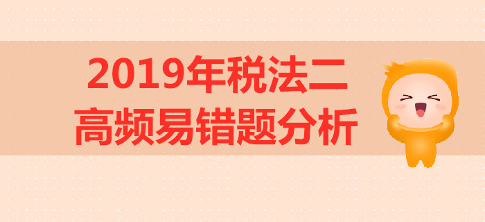 2019年稅務(wù)師《稅法二》高頻易錯(cuò)題分析 2019年稅務(wù)師《稅法二》高頻易錯(cuò)題分析