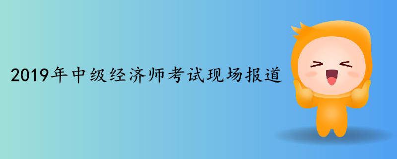 2019年中級(jí)經(jīng)濟(jì)師考試現(xiàn)場(chǎng)報(bào)道 2019年中級(jí)經(jīng)濟(jì)師考試現(xiàn)場(chǎng)報(bào)道