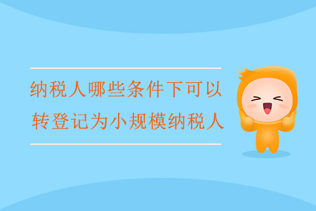 納稅人哪些條件下可以轉(zhuǎn)登記為小規(guī)模納稅人？