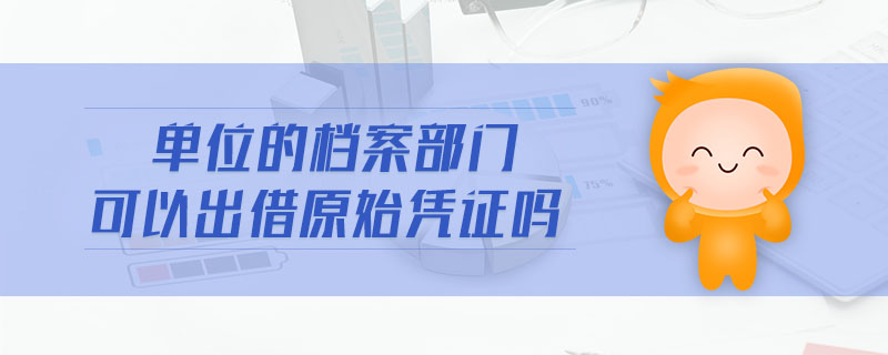 單位的檔案部門可以出借原始憑證嗎 單位的檔案部門可以出借原始憑證嗎