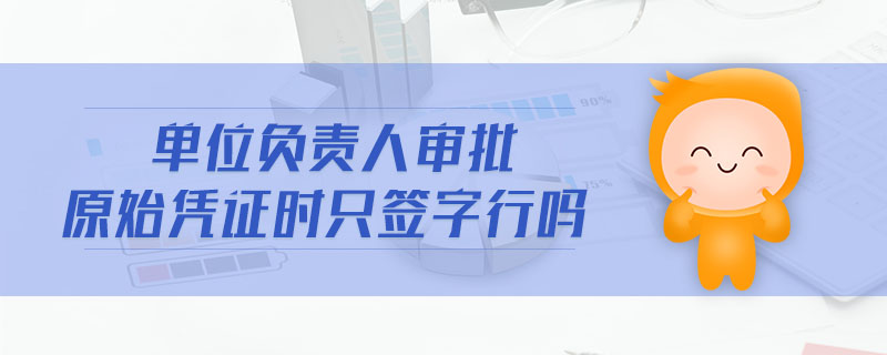 單位負責人審批原始憑證時只簽字行嗎 單位負責人審批原始憑證時只簽字行嗎