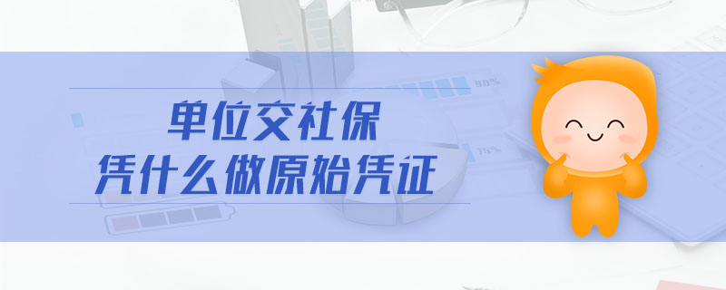 單位交社保憑什么做原始憑證 單位交社保憑什么做原始憑證