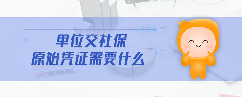 單位交社保原始憑證需要什么 單位交社保原始憑證需要什么