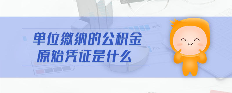 單位繳納的公積金原始憑證是什么