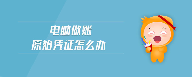 電腦做賬原始憑證怎么辦