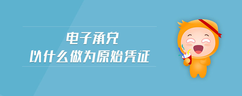電子承兌以什么做為原始憑證 電子承兌以什么做為原始憑證