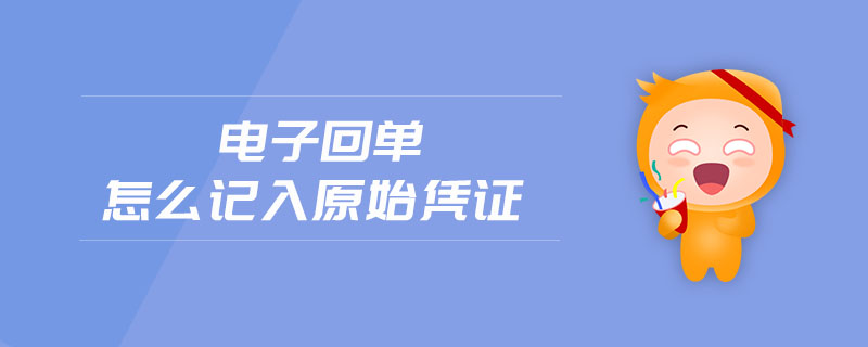 電子回單怎么記入原始憑證 電子回單怎么記入原始憑證