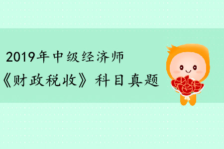 2019年中級經(jīng)濟師《財政稅收》真題（考生回憶版）