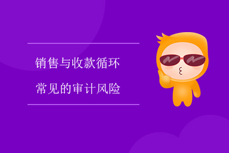 銷售與收款循環(huán)常見的審計風(fēng)險 銷售與收款循環(huán)常見的審計風(fēng)險