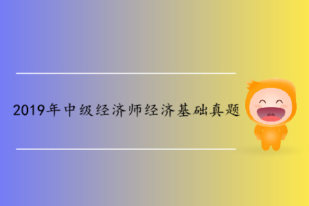 2019年中級(jí)經(jīng)濟(jì)師《經(jīng)濟(jì)基礎(chǔ)》真題（考生回憶版）