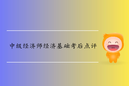 2019年中級經(jīng)濟師《經(jīng)濟基礎(chǔ)》考后題目點評 2019年中級經(jīng)濟師《經(jīng)濟基礎(chǔ)》考后題目點評