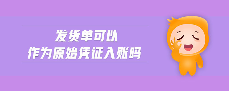 發(fā)貨單可以作為原始憑證入賬嗎