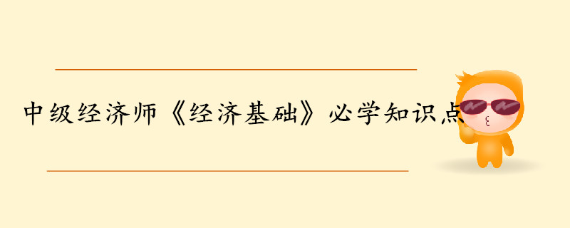 中級(jí)經(jīng)濟(jì)師《經(jīng)濟(jì)基礎(chǔ)知識(shí)》考前干貨打卡 中級(jí)經(jīng)濟(jì)師《經(jīng)濟(jì)基礎(chǔ)知識(shí)》考前干貨打卡