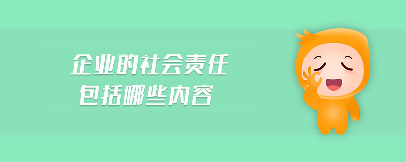 企業(yè)的社會(huì)責(zé)任包括哪些內(nèi)容 企業(yè)的社會(huì)責(zé)任包括哪些內(nèi)容
