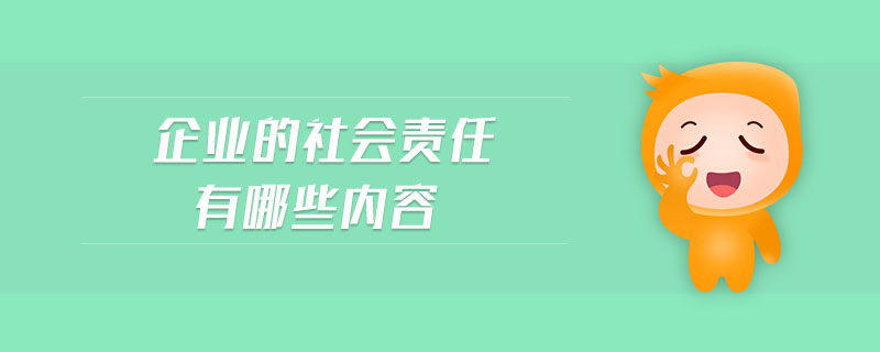 企業(yè)的社會責任有哪些內(nèi)容 企業(yè)的社會責任有哪些內(nèi)容