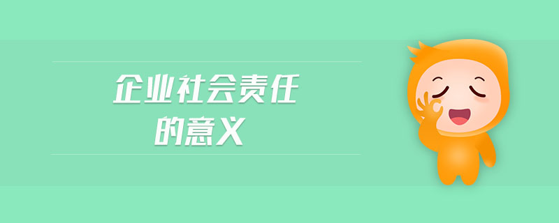 企業(yè)社會(huì)責(zé)任的意義 企業(yè)社會(huì)責(zé)任的意義