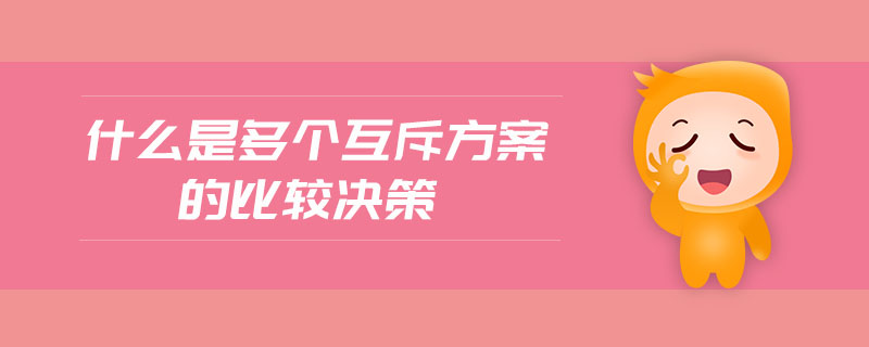 什么是多個(gè)互斥方案的比較決策 什么是多個(gè)互斥方案的比較決策