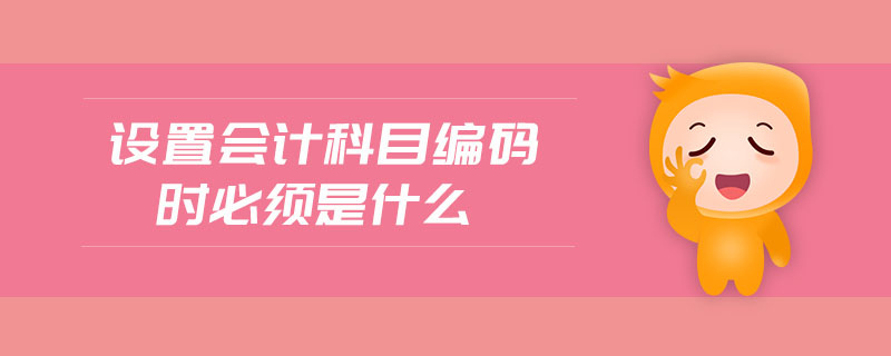 設(shè)置會計科目編碼時必須是什么 設(shè)置會計科目編碼時必須是什么