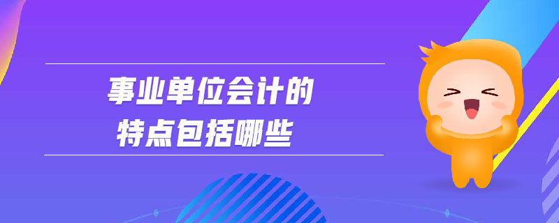 事業(yè)單位會計的特點包括哪些