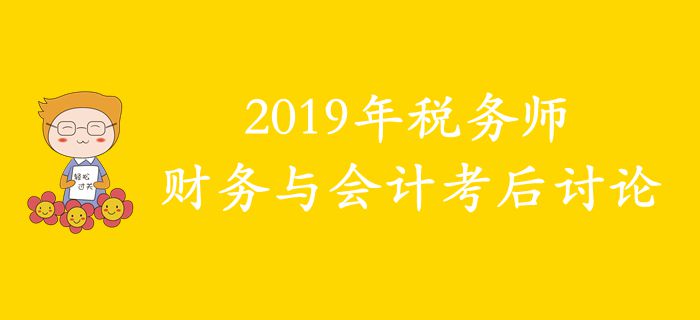 2019年稅務(wù)師《財務(wù)與會計》考后討論 2019年稅務(wù)師《財務(wù)與會計》考后討論