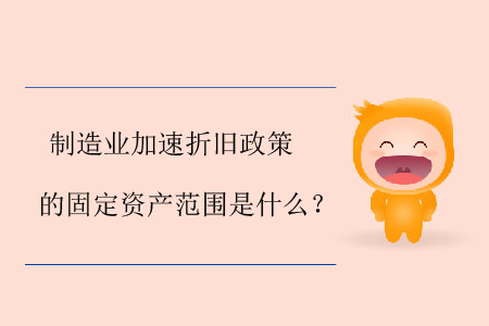 制造業(yè)加速折舊政策的固定資產范圍是什么？