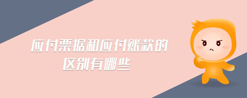 應(yīng)付票據(jù)和應(yīng)付賬款的區(qū)別有哪些