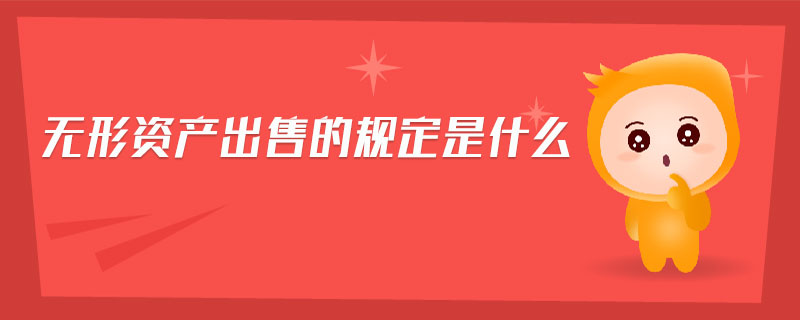 無形資產(chǎn)出售的規(guī)定是什么