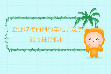 企業(yè)取得的網(wǎng)約車電子發(fā)票能否進(jìn)行抵扣？