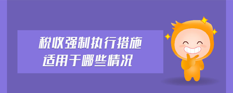 稅收強(qiáng)制執(zhí)行措施適用于哪些情況 稅收強(qiáng)制執(zhí)行措施適用于哪些情況