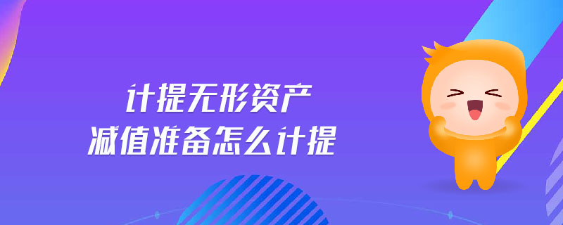 計提無形資產(chǎn)減值準備怎么計提 計提無形資產(chǎn)減值準備怎么計提