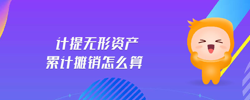 計(jì)提無形資產(chǎn)累計(jì)攤銷怎么算 計(jì)提無形資產(chǎn)累計(jì)攤銷怎么算