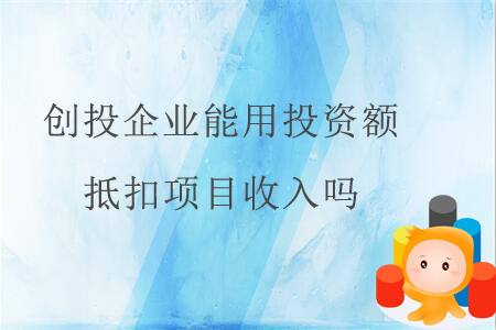 創(chuàng)投企業(yè)能用投資額抵扣項(xiàng)目收入嗎？