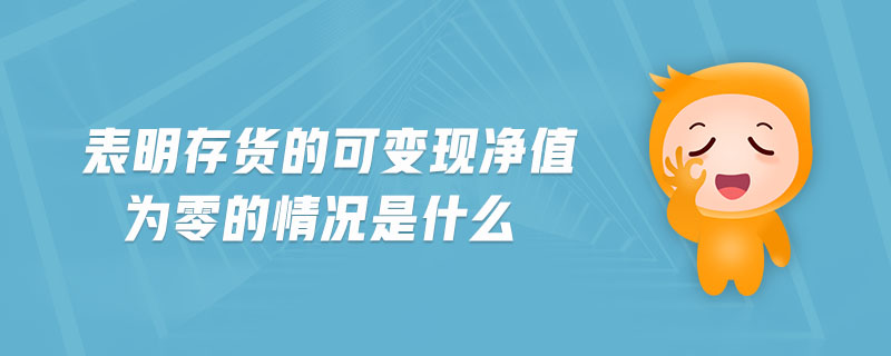 表明存貨的可變現(xiàn)凈值為零的情況是什么