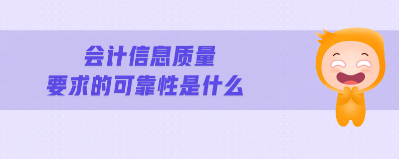 會(huì)計(jì)信息質(zhì)量要求的可靠性是什么 會(huì)計(jì)信息質(zhì)量要求的可靠性是什么