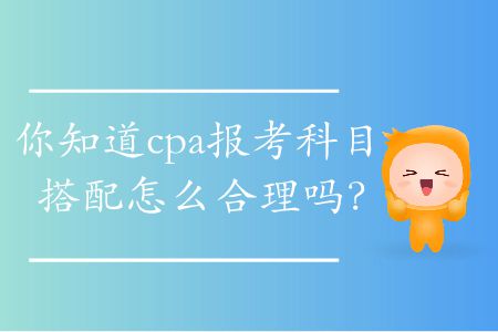 你知道cpa報(bào)考科目搭配怎么合理嗎？