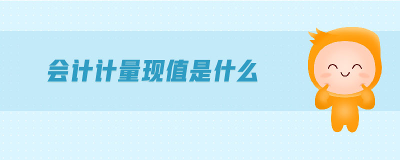 會計計量現(xiàn)值是什么