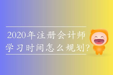 2020年注冊會計師學習時間怎么規(guī)劃？