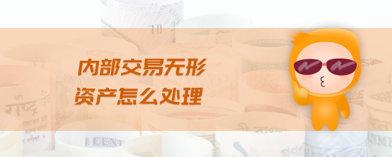 內(nèi)部交易無形資產(chǎn)怎么處理 內(nèi)部交易無形資產(chǎn)怎么處理