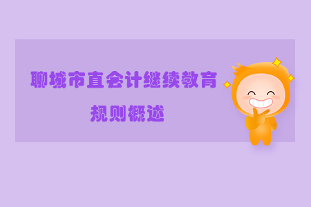 2019年山東省聊城市直會計繼續(xù)教育規(guī)則概述 2019年山東省聊城市直會計繼續(xù)教育規(guī)則概述