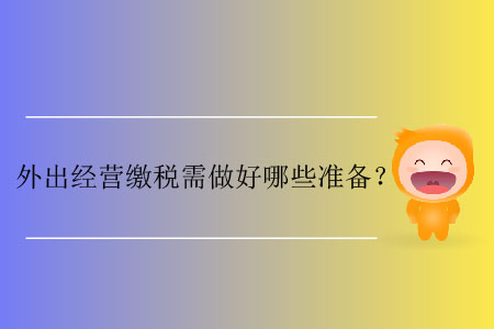 外出經(jīng)營(yíng)繳稅需做好哪些準(zhǔn)備？