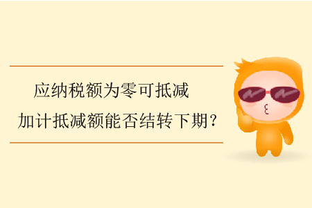應(yīng)納稅額為零可抵減加計(jì)抵減額能否結(jié)轉(zhuǎn)下期？